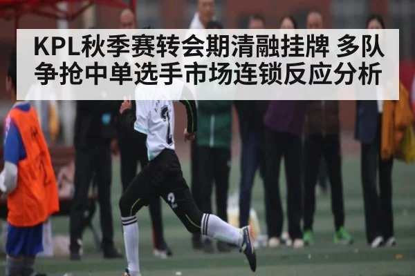 KPL秋季赛转会期清融挂牌 多队争抢中单选手市场连锁反应分析