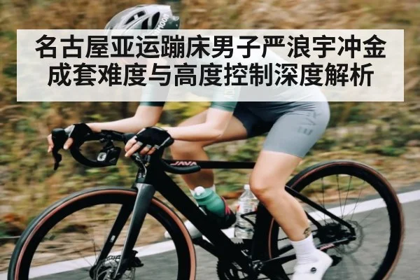 名古屋亚运蹦床男子严浪宇冲金成套难度与高度控制深度解析